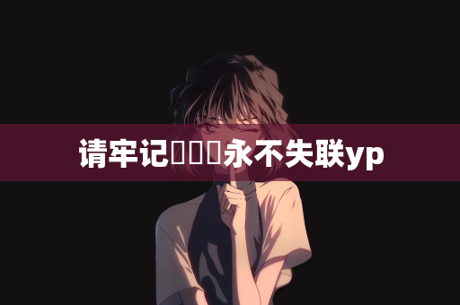 请牢记⬆⬆⬆永不失联yp
