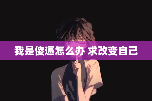 我是傻逼怎么办 求改变自己