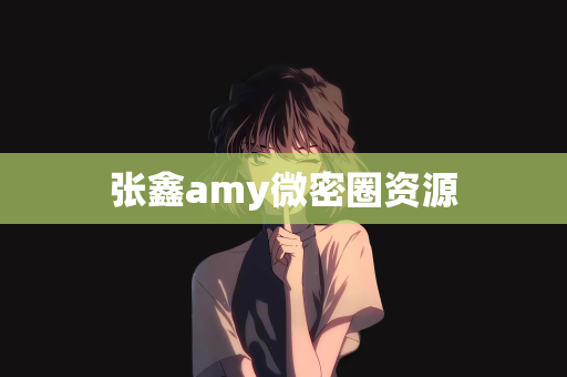 张鑫amy微密圈资源