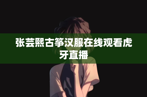 张芸熙古筝汉服在线观看虎牙直播
