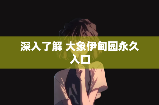 深入了解 大象伊甸园永久入口