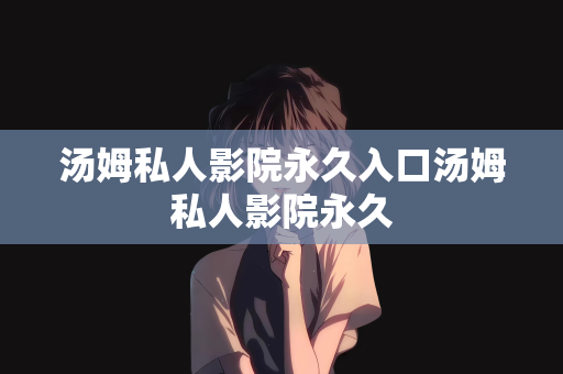 汤姆私人影院永久入口汤姆私人影院永久