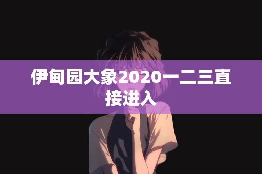 伊甸园大象2020一二三直接进入