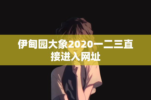 伊甸园大象2020一二三直接进入网址