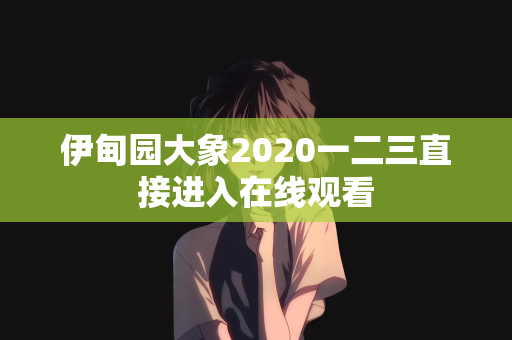 伊甸园大象2020一二三直接进入在线观看