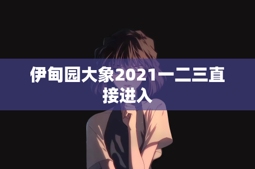 伊甸园大象2021一二三直接进入