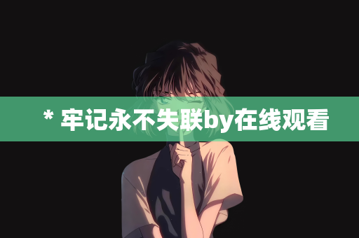 ＊牢记永不失联by在线观看