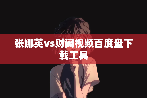 张娜英vs财阀视频百度盘下载工具