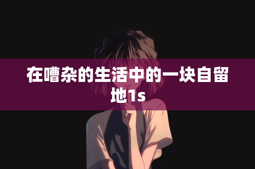 在嘈杂的生活中的一块自留地1s