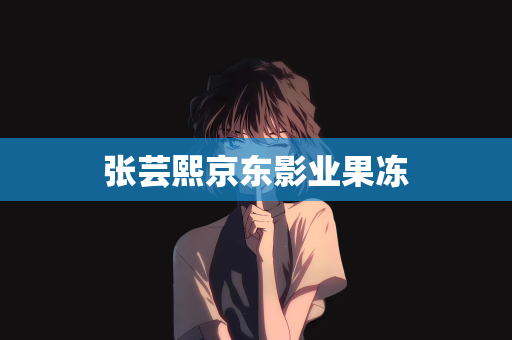 张芸熙京东影业果冻