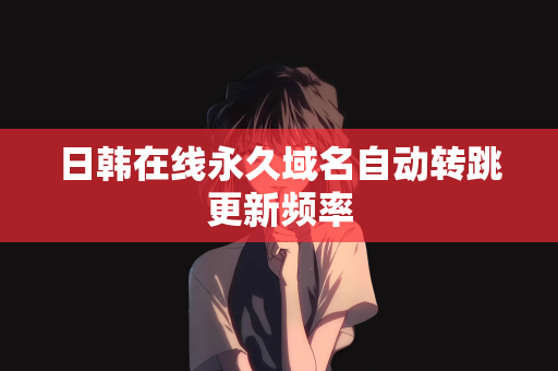 日韩在线永久域名自动转跳更新频率
