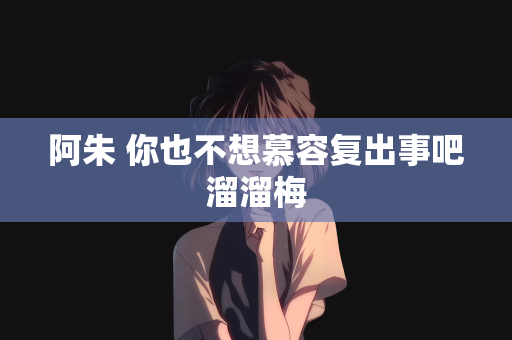 阿朱 你也不想慕容复出事吧溜溜梅