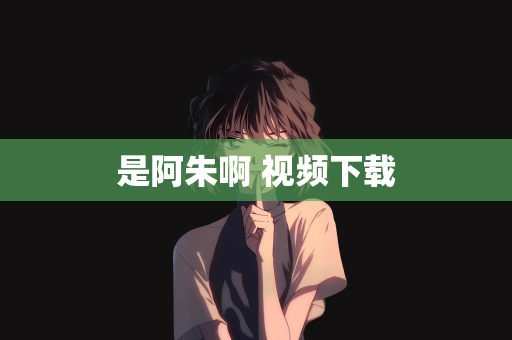 是阿朱啊 视频下载