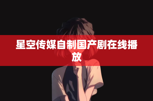 星空传媒自制国产剧在线播放