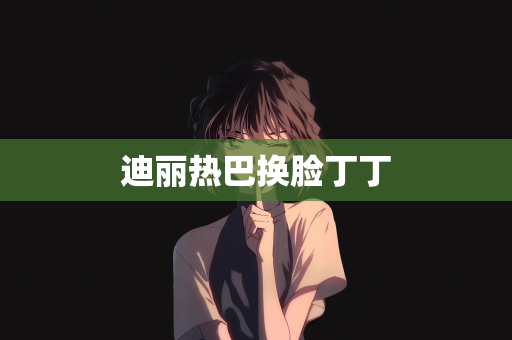 迪丽热巴换脸丁丁