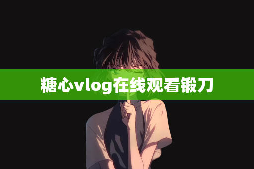 糖心vlog在线观看锻刀