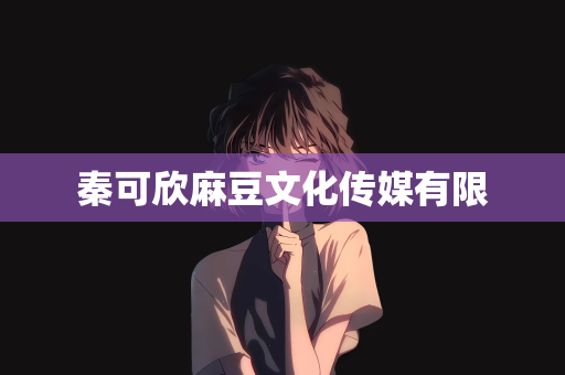 秦可欣麻豆文化传媒有限