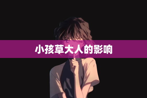 小孩草大人的影响