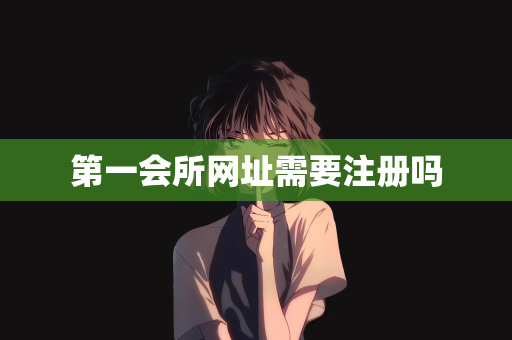 第一会所网址需要注册吗