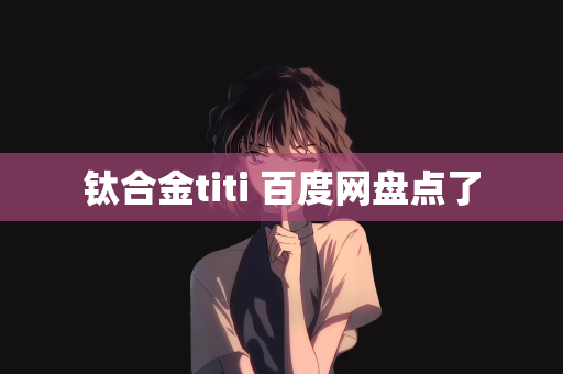 钛合金titi 百度网盘点了