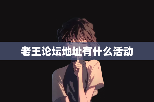 老王论坛地址有什么活动
