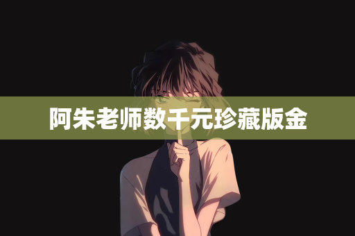 阿朱老师数千元珍藏版金
