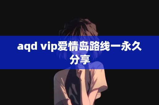 aqd vip爱情岛路线一永久分享