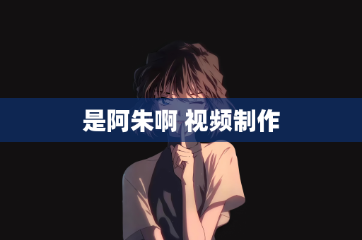 是阿朱啊 视频制作