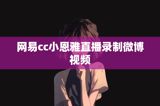 网易cc小恩雅直播录制微博视频