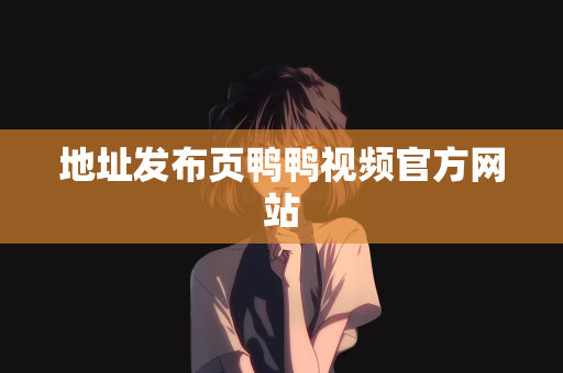 地址发布页鸭鸭视频官方网站