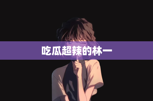 吃瓜超辣的林一