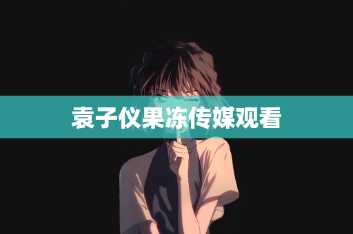 袁子仪果冻传媒观看