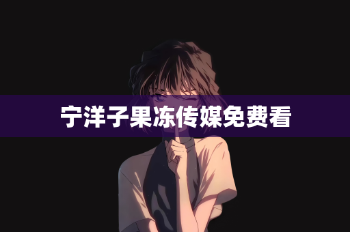 宁洋子果冻传媒免费看