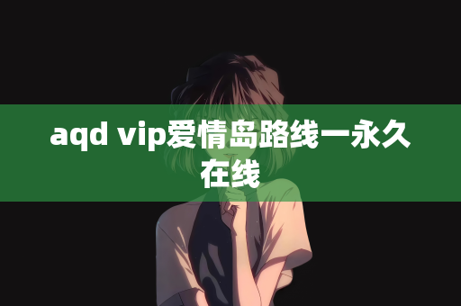 aqd vip爱情岛路线一永久在线