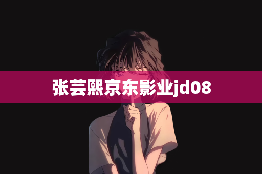 张芸熙京东影业jd08