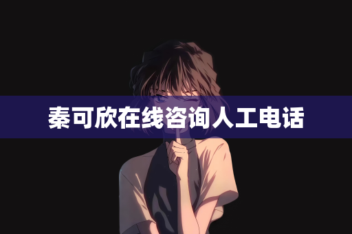秦可欣在线咨询人工电话