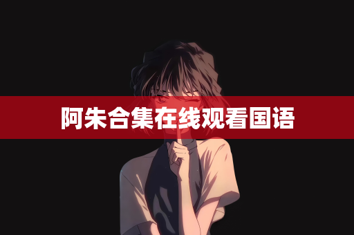 阿朱合集在线观看国语