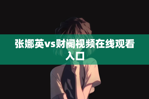 张娜英vs财阀视频在线观看入口