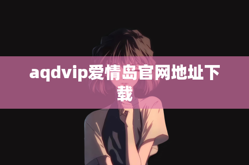aqdvip爱情岛官网地址下载