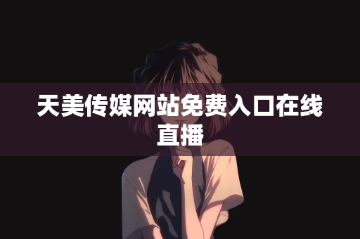天美传媒网站免费入口在线直播
