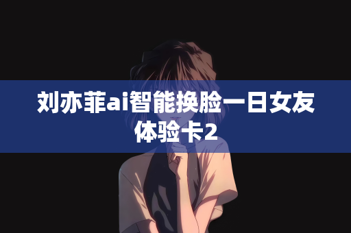 刘亦菲ai智能换脸一日女友体验卡2