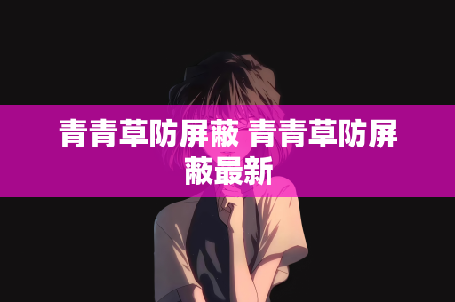 青青草防屏蔽 青青草防屏蔽最新