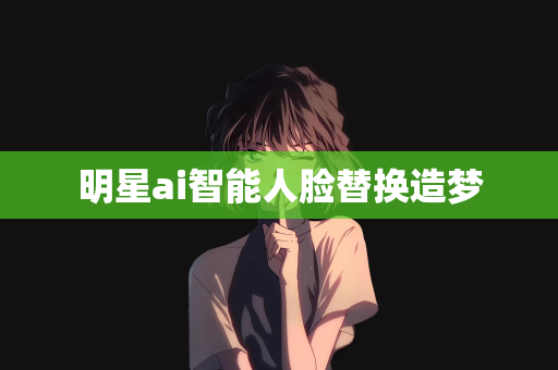 明星ai智能人脸替换造梦