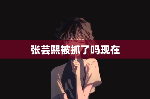 张芸熙被抓了吗现在