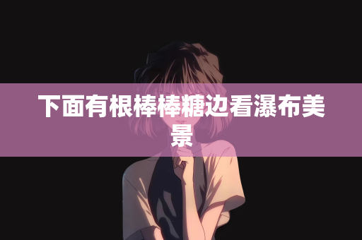 下面有根棒棒糖边看瀑布美景