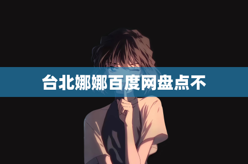 台北娜娜百度网盘点不