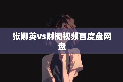 张娜英vs财阀视频百度盘网盘