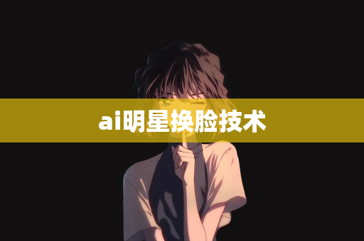 ai明星换脸技术