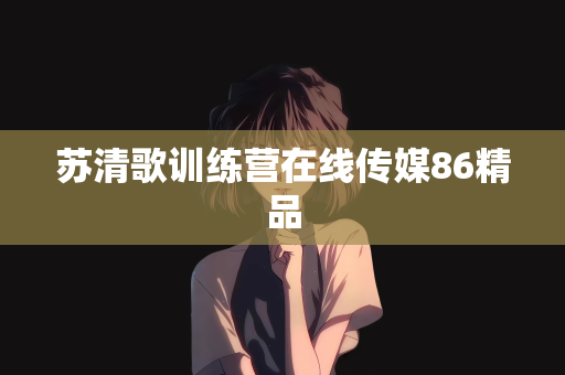 苏清歌训练营在线传媒86精品