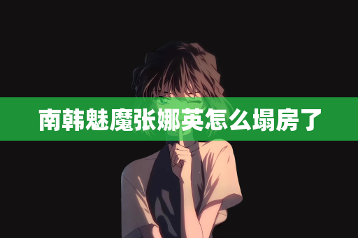 南韩魅魔张娜英怎么塌房了